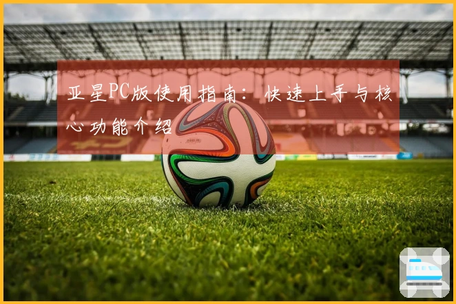 亚星PC版使用指南：快速上手与核心功能介绍