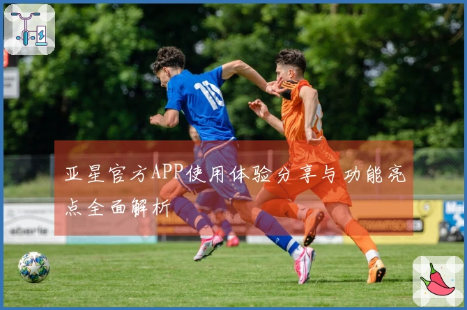 亚星官方APP使用体验分享与功能亮点全面解析