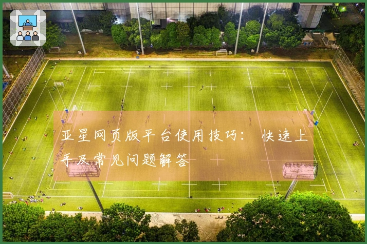 亚星网页版平台使用技巧： 快速上手及常见问题解答