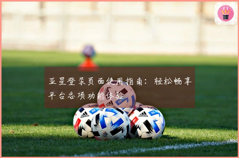 亚星登录页面使用指南：轻松畅享平台各项功能体验