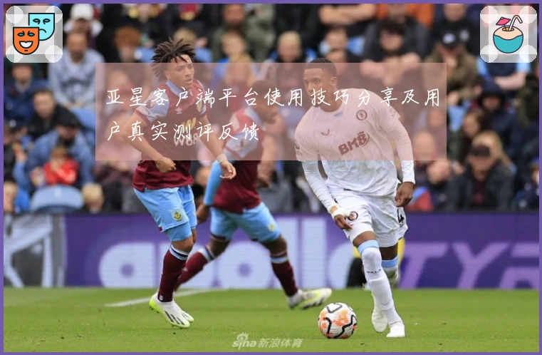 亚星客户端平台使用技巧分享及用户真实测评反馈