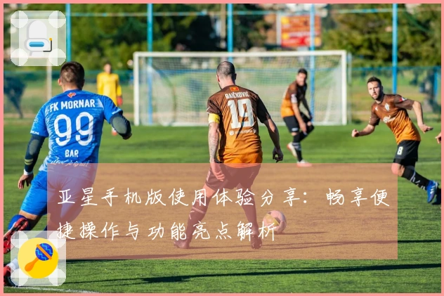 亚星手机版使用体验分享：畅享便捷操作与功能亮点解析