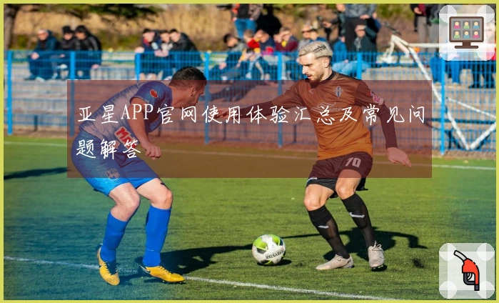 亚星APP官网使用体验汇总及常见问题解答