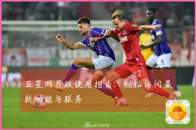 亚星网页版使用指南：轻松访问最新功能与服务