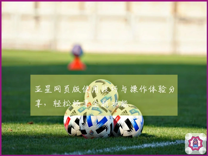 亚星网页版使用技巧与操作体验分享，轻松畅享全新功能