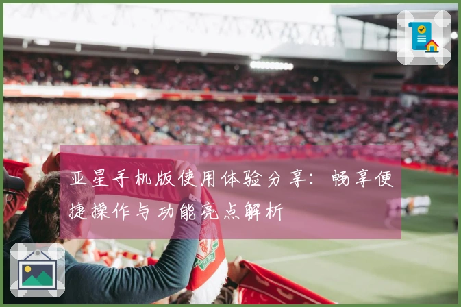 亚星手机版使用体验分享：畅享便捷操作与功能亮点解析