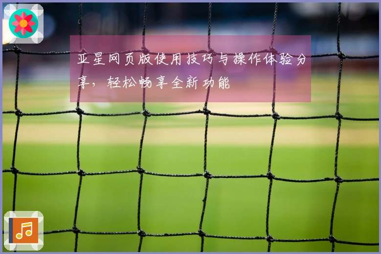 亚星网页版使用技巧与操作体验分享，轻松畅享全新功能