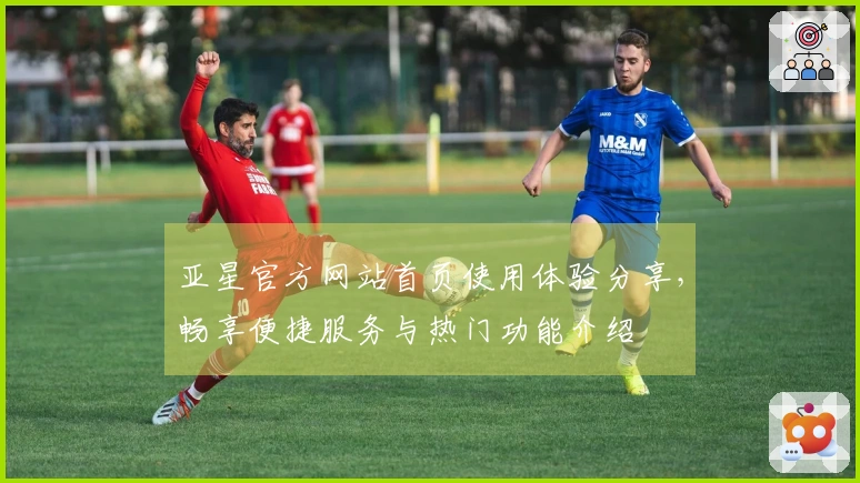 亚星官方网站首页使用体验分享，畅享便捷服务与热门功能介绍