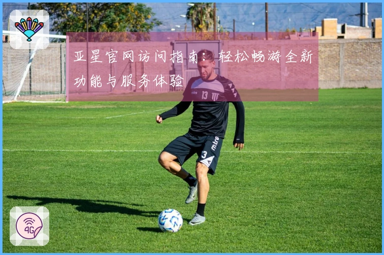 亚星官网访问指南：轻松畅游全新功能与服务体验