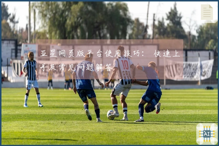 亚星网页版平台使用技巧： 快速上手及常见问题解答