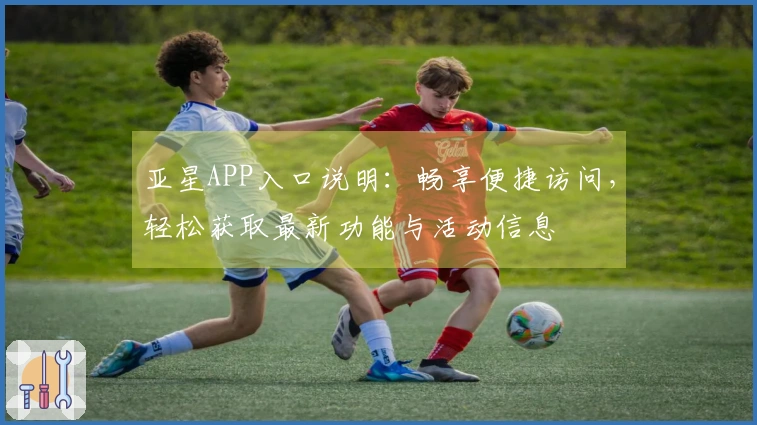 亚星APP入口说明：畅享便捷访问，轻松获取最新功能与活动信息