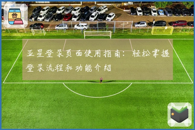 亚星登录页面使用指南：轻松掌握登录流程和功能介绍