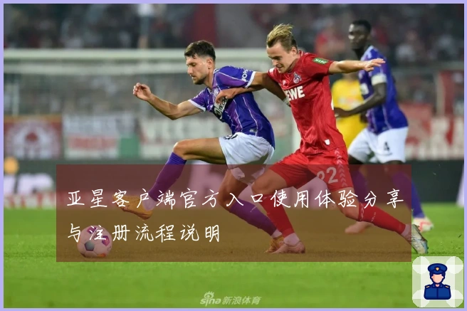 亚星客户端官方入口使用体验分享与注册流程说明