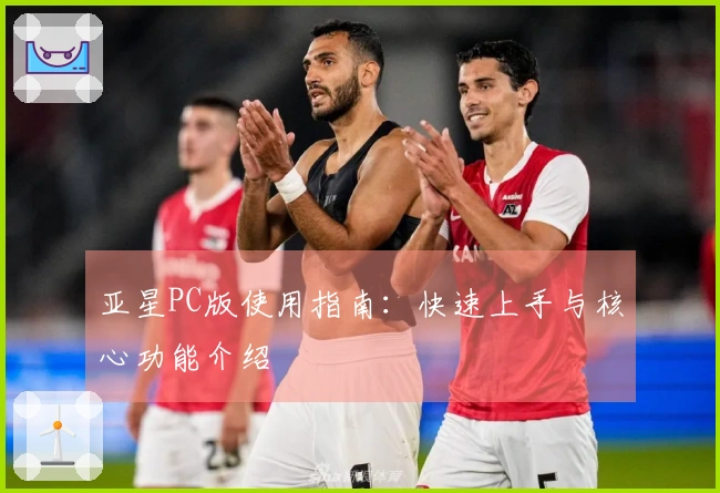 亚星PC版使用指南：快速上手与核心功能介绍