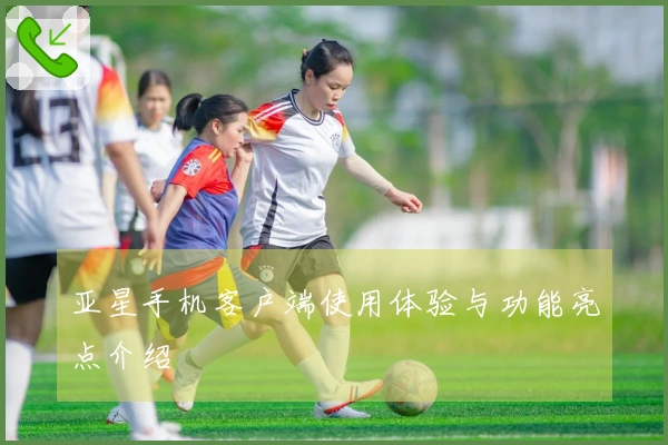 亚星手机客户端使用体验与功能亮点介绍