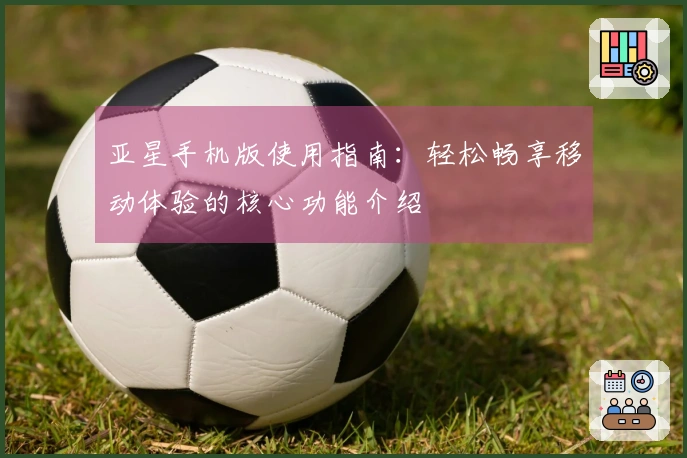 亚星手机版使用指南：轻松畅享移动体验的核心功能介绍