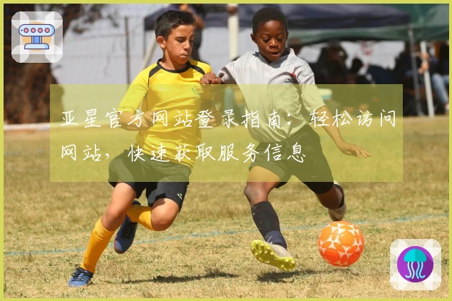 亚星官方网站登录指南：轻松访问网站，快速获取服务信息