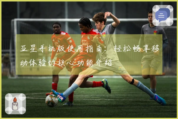 亚星手机版使用指南：轻松畅享移动体验的核心功能介绍