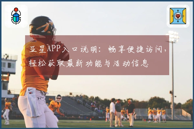 亚星APP入口说明：畅享便捷访问，轻松获取最新功能与活动信息