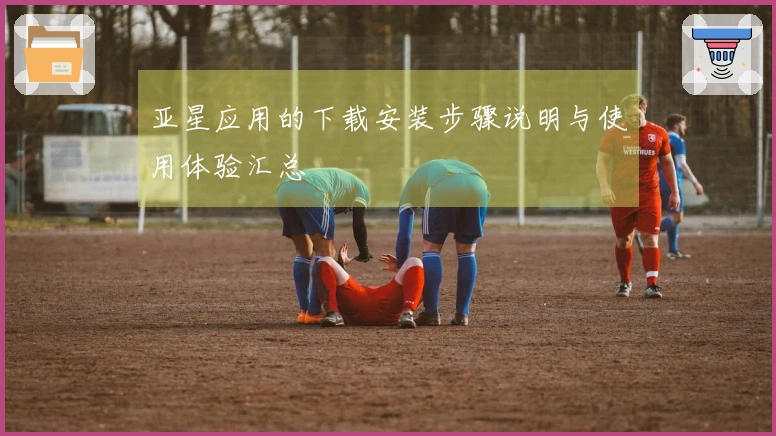 亚星应用的下载安装步骤说明与使用体验汇总