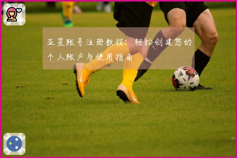 亚星账号注册教程：轻松创建您的个人账户与使用指南