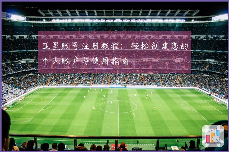 亚星账号注册教程：轻松创建您的个人账户与使用指南