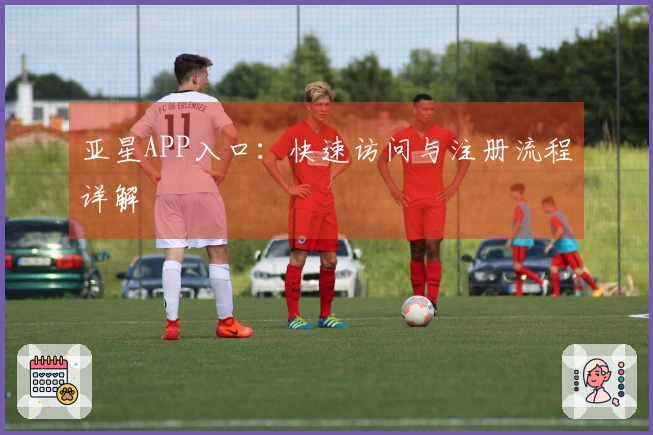 亚星APP入口：快速访问与注册流程详解