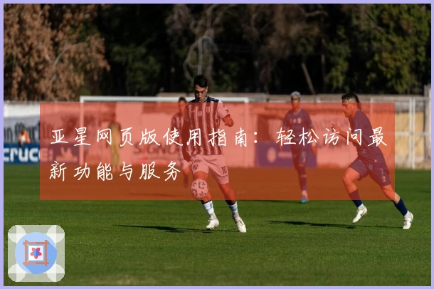 亚星网页版使用指南：轻松访问最新功能与服务