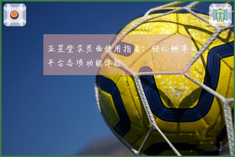 亚星登录页面使用指南:轻松畅享平台各项功能体验