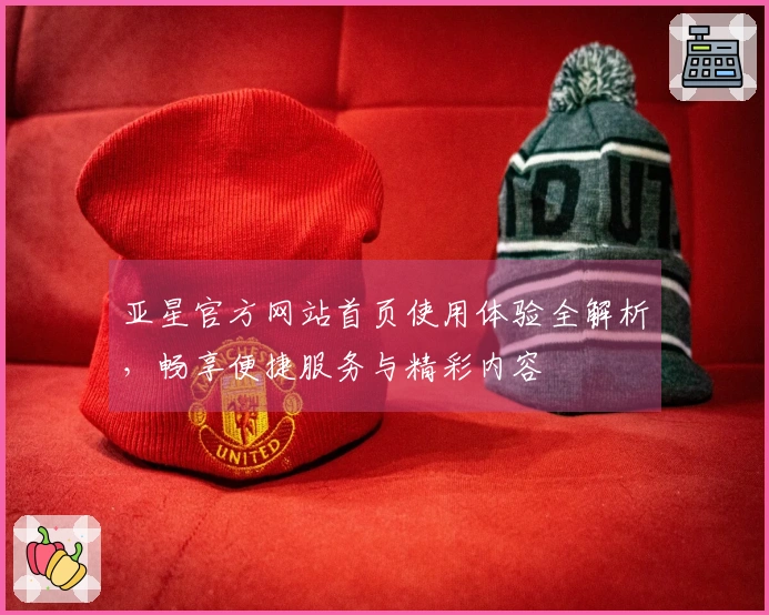 亚星官方网站首页使用体验全解析，畅享便捷服务与精彩内容